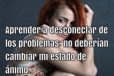 Aprender a desconectar de los problemas: no deberían cambiar mi estado de ánimo